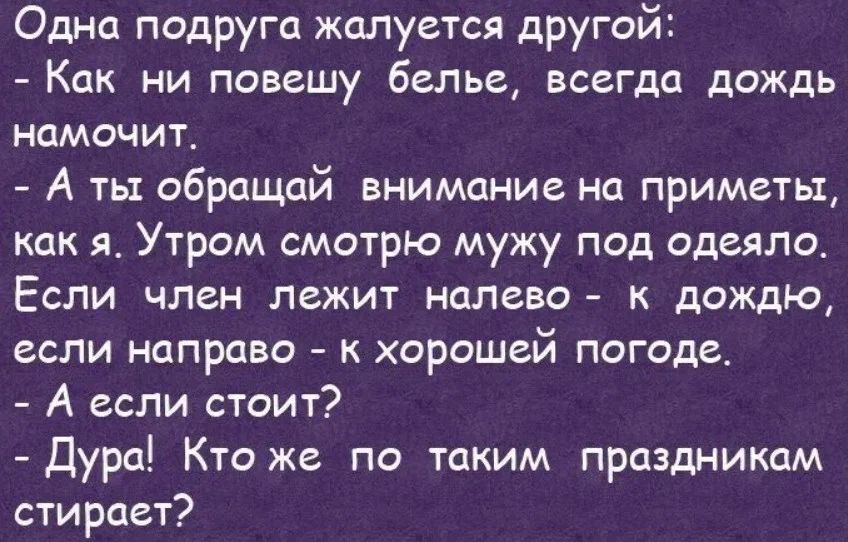 Одна подруга жалуется другой Как ни повешу белье всегда дождь намочит А ты обращай внимание на приметы как я Утром смотрю мужу под одеяло Если член лежит налево к дождю если направо к хорошей погоде А если стоит Дура Кто же по таким праздникам стирает