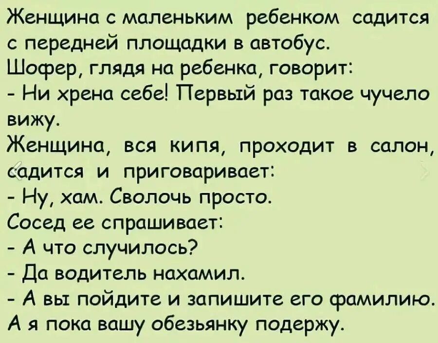 Женщина с маленьким ребенкпм садится передней площадки в автобус Шофер глядя на ребенка говорит Ни хрена себе Первый раз такое чучело вижу Женщина вся кипя проходит в салон садится и приговаривает Ну хам Сволочь просто Сасед ее спрашивает А что случилось Да водитель нахамил А вы пойдите и запишите его фамилию А я пока вашу обезьянку подержут