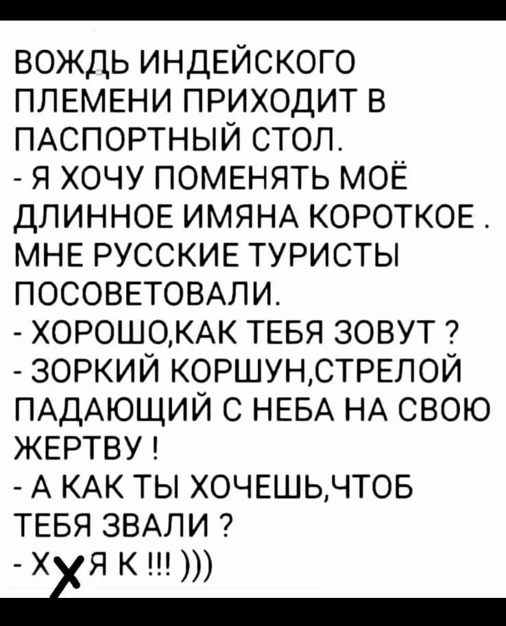 1402 хват ВОЖДЬ ИНДЕЙСКОГО ПЛЕМЕНИ ПРИХОДИТ В ПАСПОРТНЫЙ СТОЛ Я ХОЧУ ПОМЕНЯТЬ МОЁ ДЛИННОЕ ИМЯНА КОРОТКОЕ МНЕ РУССКИЕ ТУРИСТЫ ПОСОВЕТОВАПИ ХОРОШОКАК ТЕБЯ зовут зоркий КОРШУНСТРЕЛОЙ ПАДАЮЩИЙ с НЕБА НА свою ЖЕРТВУ А КАК ты хочшьнтов ТЕБЯ ЗВАЛИ х я к ш Ц