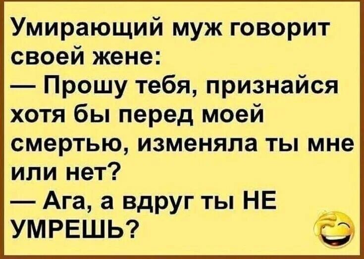 Умирающий муж говорит своей жене Прошу тебя признайся хотя бы перед моей смертью изменяла ты мне или нет Ага а вдруг ты НЕ УМРЕШЬ