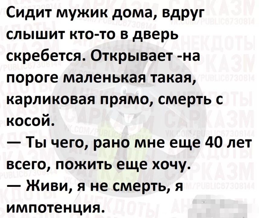 Сидит мужик дома вдруг слышит кто то в дверь скребется Открывает на пороге маленькая такая карликовая прямо смерть с косой Ты чего рано мне еще 40 лет всего пожить еще хочу Живи я не смерть я импотенция