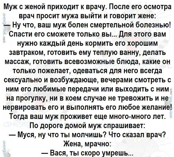 Муж с женой приходит к врачу После его осмотра врач просит мужа выйти и говорит жене Ну что ваш муж болен смертельной болезнью Спасти ето сможете только вь для этого вам нужно каждый день кормить его хорошим завтраком готовить ему теплую ванну делать массаж готовить всевозможные блюда какие он только пожелает одеваться для него всегда сексуально и возбуждающе вечерами смотреть с ним его любимые пе