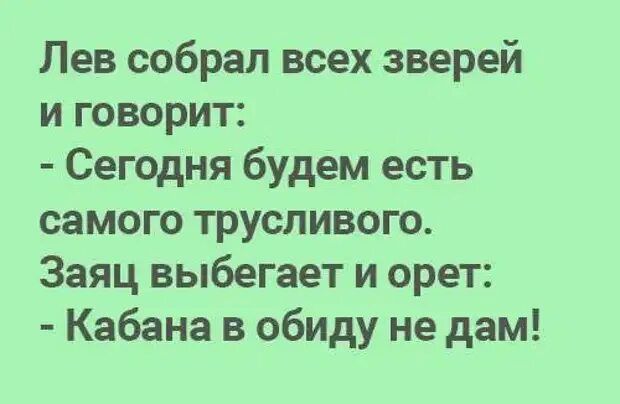 Лев собрал всех зверей и говорит Сегодня будем есть самого трусливого Заяц выбегает и орет Кабана в обиду не дам