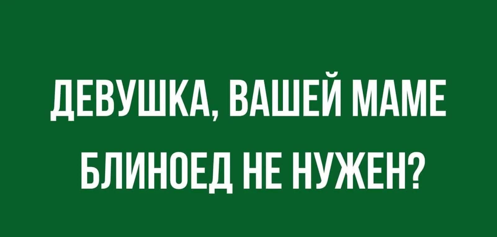 ДЕВУШКА ВАШЕЙ МАМЕ БЛИНОЕД НЕ НУЖЕН мпщшш