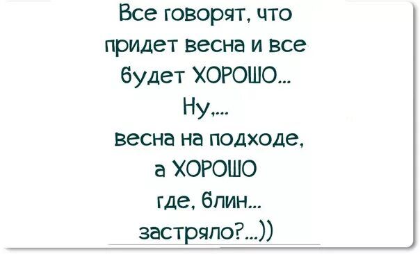 Все говорят что придет весна и все будет ХОРОШО Ну весна на подходе а ХОРОШО где блин застряло