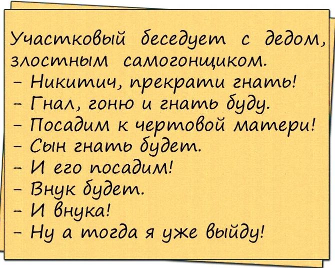 Участковый беседуем с дедом здесяиным самогонщиком Никимич прекрати гнать ГнаА гоню и гнать буду Посадмм к чертовой матери Сын гншмь будет И его иосадмм Внук будет И Внуки Ну а тогда я уже Выйду