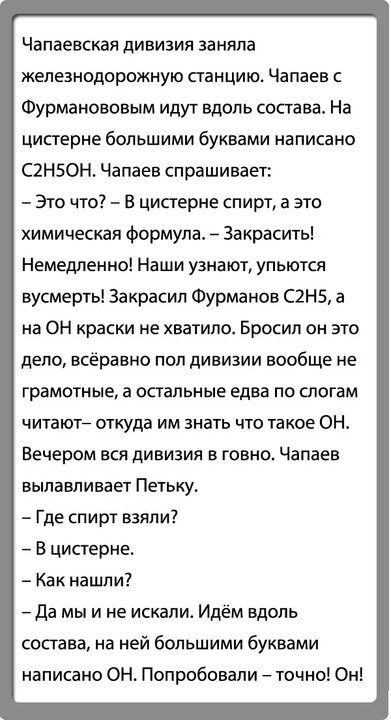 Чапаевская дивизия заняла железнодорожную станцию Чапаев с Фурманововым идут вдоль состава На цистерне большими буквами написано С2Н50Н Чапаев спрашивает Это что В цистерне спирт а это химическая формула Закрасить Немедленно Наши узнают упьются вусмерть Закрасил Фурманов С2Н5 а на он краски не хватило Бросил он это дело всёравно пол дивизии вообще не грамотные а остальные едва по слогам читают отк