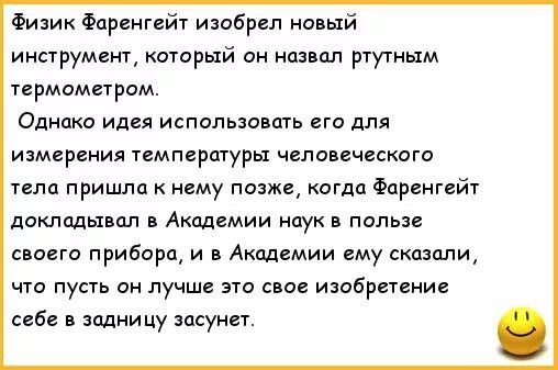 Физик Фаренгейт изобрел новый инструмент который он назвал ртутным термометром Однако идея использовать его для измерения темпершуры человеческого тела пришла нему позже когда Фаренгейт докладывал Академии наук в пользе своего прибора и Академии ему сказали что пусть он лучше эт свое изобретение себе задницу засунет