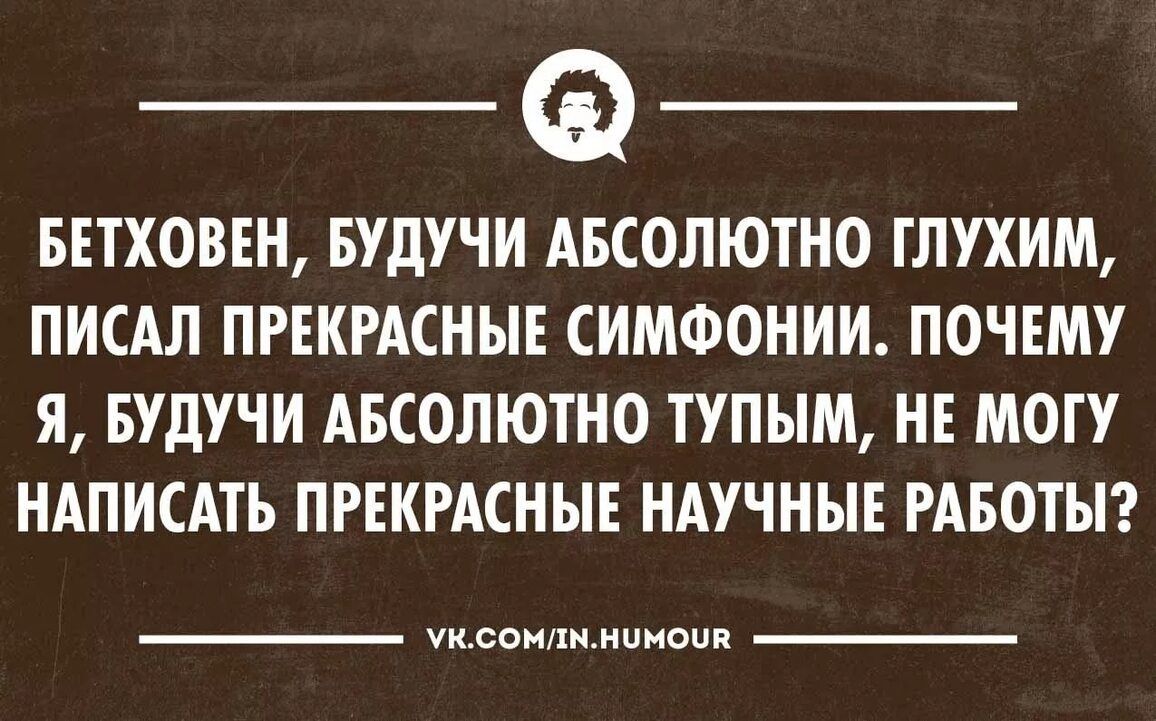 БЕТХОВЕН БУДУЧИ АБСОЛЮТНО ТЛУХИМ ПИСАЛ ПРЕКРАСНЫЕ СИМФОНИИ ПОЧЕМУ Я БУдУЧИ АБСОЛЮТНО ТУПЫМ НЕ МОГУ НАПИСАТЬ ПРЕКРАСНЫЕ НАУЧНЫЕ РАБОТЫ уклонхимиком