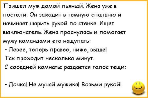 Пришел муж дамой пьяный Жено уже в постели Он заходит в темную спальню и начинает шарить рукой по стенке Ищет выключатель Жена проснулась и помогает мужу командами его нащупать Пенев теперь правее ниже выше Ток проходит несколько минут С соседней комнаты раздается голос тещи дочка Не мучай мужика во рукой