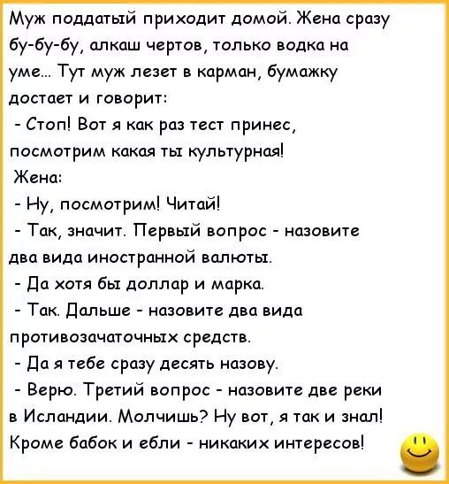 Муж поддатый приходит домой Жена сразу бу бу бу алкаш чертов только водки на уме Тук муж лезет в карман бумажку листа и говорит Стоп Вот я как раз тест принес пасмотрим кими ты культурная Жена Ну посмшрим Читай тп значит Первый вопрос пзввитв два вида иностранной шлюпа дп отя бы доллар и марка Так Дальше назовите два вида проги озичатзчных средств дц я пб сразу десять назову Верю Третий вопрос низ