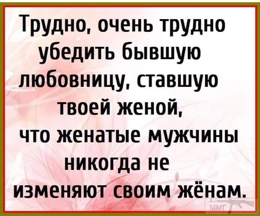 Трудно очень трудно убедить бывшую любовницу ставшую твоей женой что женатые мужчины никогда не изменяют _ им жёнам