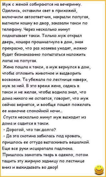 Муж с женой собираются на вечеринку Слепись оставили свет в прихожей пнлючили автоответчик накрыли попутця выгнали кошку во двор заказали такси по телефону Через несколько минут подкатывает такси Тольна муж открыл дверь кошора прошмыгнула дом знал прекрасно что ро хозяева ухадят можно будет безнаказанно попытаться наложить попы на попугая Жена пошла такси муж вернулся дом чтобы отловить животное и