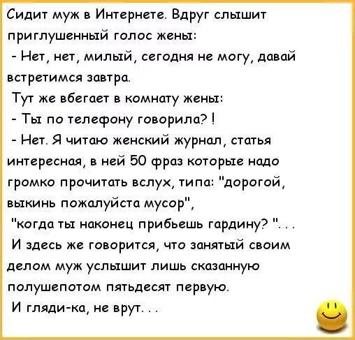 Сидит муж и Интернете Вдруг слышит приглушенный гало жены Нет нет милый сегодня не могу давай встретимся зпьтрп Тут же вбегает в комнату жены Ты по телефону говорила Нет я читаю жгиский журнщ статья интересная в ней 50 Фра которые ищю громко прочитать вслух тип дорогой выкинь пожалуйста мусор кегли ты наконец прибьешь гпрлину И здесь же говорится что занятый с оим делом муж услышит лишь сказанную 