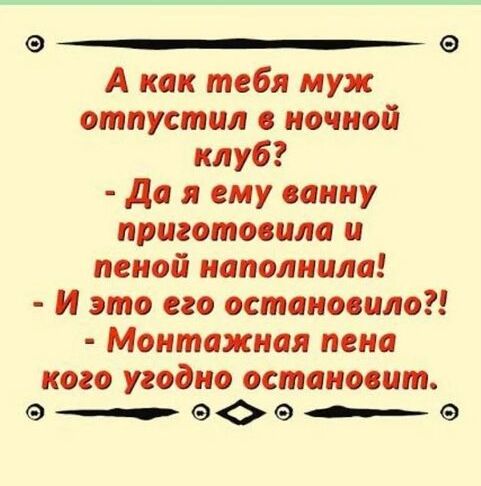 А как тебя муж отпустил ночной клуб да я ему спину приготосила и пеной наполнила И это его миновало Монтажная пена кого угодно остановит __ во в _ е