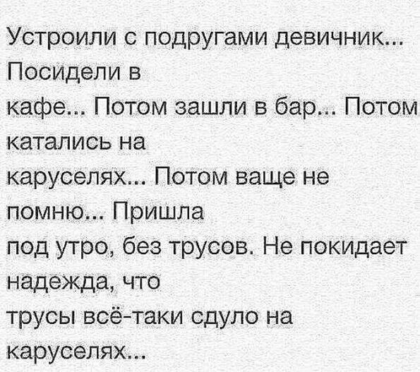 Устроили подругами девичник Посидели в кафе Потом зашли в бар Потом катались на каруселях Потом ваще не помню Пришла под утро без трусов Не покидает надежда что трусы всётаки сдуло на каруселях