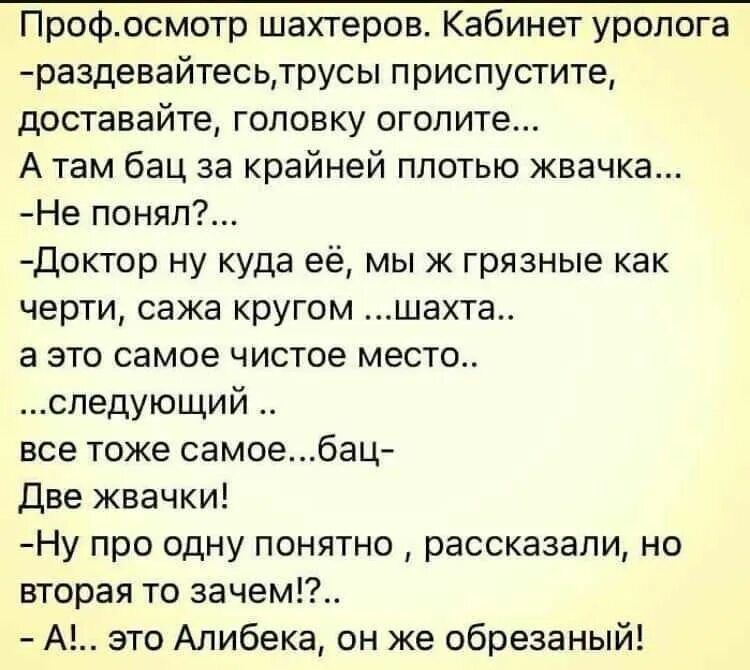 Профосмотр шахтеров Кабинет уролога раздевайтесьтрусы приспустите доставайте головку огопи1е А там бац за крайней плотью жвачка Не понял доктор ну куда её мы ж грязные как черти сажа кругом шахта а это самое чистое места спедующий все тоже самоебац Две жвачки Ну про одну понятно рассказали но вторая то зачем А это Алибека он же обрезаный
