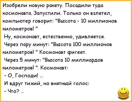 Изобрели новую рангу Паспдили туда космонавта Запустили Только он взлетел компьютор говорит Высаш 10 миллионов иломегриві Ну космонап естественна уди пявтся Через пару мим Высота юо миллионов километров Космонавт фигвет Через 5 минут Высота 10 миллиарда километров Космонавт О Господи И вдруг тихий но внятный голос Чт