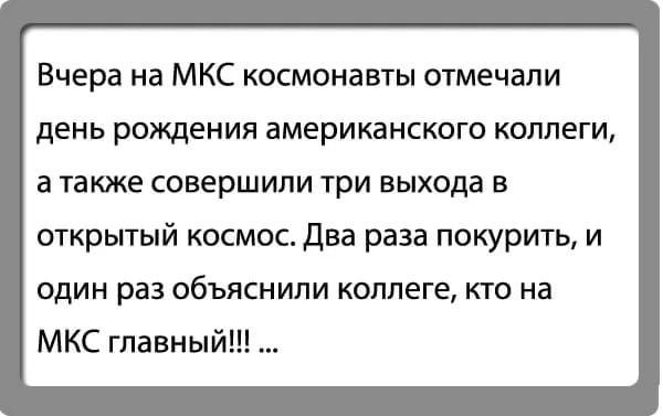 Вчера на МКС космонавты отмечали день рождения американского коллеги а также совершили три выхода в открытый космос два раза покурить и один раз объяснили коллеге кто на МКС главный