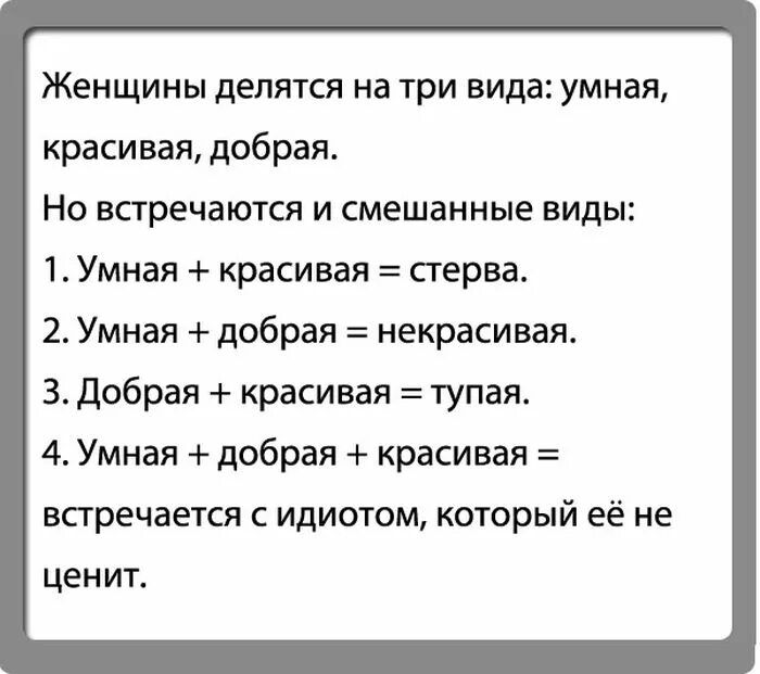 Женщины делятся на три вида умная красивая добрая Но впречаются и смешанные виды 1Уммая красивая стерва 2 Умная добрая некрасивая 3 Добрая красивая тупая 4 Умная добрая красивая встречается идиотом который её не ценит