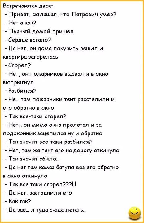 Встречаются двое При ст щлашпл что Петрович умер Нет как Пьяный дамой пришел Сердце пиплы да на он дома покурить решил и квартира огореппсь Сгорол Нет он пожарников иьпвпл и в окно выпрыгнул Разбился Но там пожарники тент росстепипи и по обрптно окно Так вс таки сгорел Ни он мимо окна пролшл и за подоконник зацепился ну и обратно Так значит иигпки разбился Нет там же тент его на дорогу стимула Так