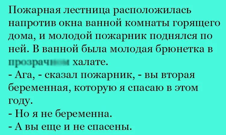 Пожарная лестница расположилась напротив окна ванной КОМНПГЬ горящего Дома и молодой пожарник ЦОДНЯЛСЯ ПО ней В ванной была молодая брюнетка в Птчшііу ХПЛВТЁ Ага _ сказал пожарник вы вторая беременная которую я спасаю в том Году Но я не беременна А вы еще и не спасены