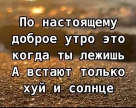 _ По настоящему_ доброе утро это когда ТЫ лежишь шум Австают толвко хуй и солнце