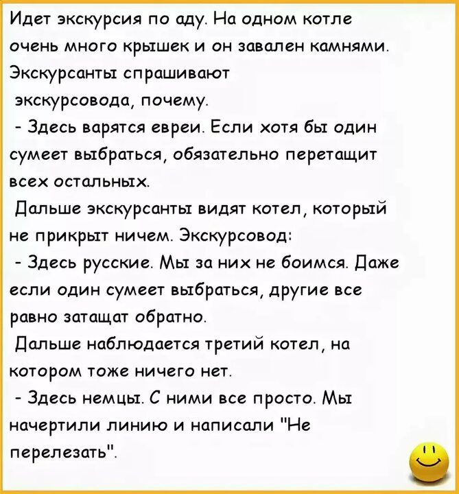 Идет экскурсия по виду На одном отле очень много крышек и он завален камнями Экскурсанты спрашивают экскурсовода почему Здесь варятся евреи Если бы один сумеет выбраться обязательно перетащит всех остальных дольше зкскурсвиты видят котел который не прикрьп ничем Экскурсовод Здесь русские Мы за них не боимся даже если один сумеет выбраться другие все равно вдтдщдт обратно дальше нпблюдается третий 