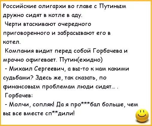 Российские олигархи во главе с Путиным дружно сидят в котле в аду Черти втцскивпют очередного Приговоренные и забрасывают его котел Компания видиу псред собой Горбачцва и мрачно офигеицвт Путиихидно Михаил Сергиевич а вьгто к нам какими судьбами Здесь же так скцздть по финансовым прабпемам люди сиди Горбачев Молчи воп Пия рата больше чем вы все вместе спдили