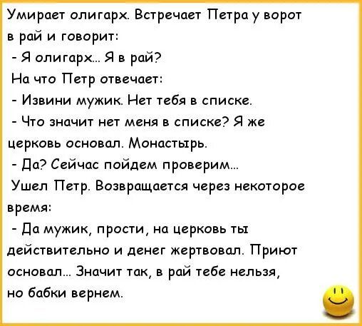 Умирает олигарх Встречает Петрауворот в рай и говорит Я олигцрхЯ рай Н что Петр отвечает Извини мужик Нет тебя в списке Что знач нет меня в списке Я же церковь основал Монастырь до Сейчас пойдем проверим Ушел Петр Возвращается через некоторое время дц мужик прости на церковь ты действительно и денег жертвами Приют Осмо ал Значит так рпй тебе нельзя но бабки вернем