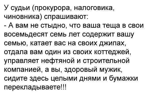 У судьи прокурора напоговика чиновника спрашивают А вам не стыдно что ваша теща в свои восемьдесят семь лет содержит вашу семью катает вас на своих джипах отдала вам один из своих коттеджей управляет нефтяной и строительной компанией а вы здоровый мужик сидите здесь целыми днями и бумажки перекладываете