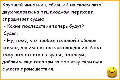 Крупный чиновник сбивший ц идем авто двух человек на пешвкодном переходе спрашивает судью Какие последствия теперь будут Судья Ну тому кгс пробил головой лобавое стекло дадим лет пять за нападение А вы тому кто отпетгп в кусты пажолуй добавим еще года три за попытку скрьпься с места приисшвствия