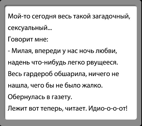 Мой то сегодня весь такой загадочный сексуальный Говорит мне Милая впереди у нас ночь любви надень чтонибудь легко рвущееся Весь гардероб обшарипа ничего не нашла чего бы не было жап ко обернулась в газету Лежит вот теперь читает Идиот тот