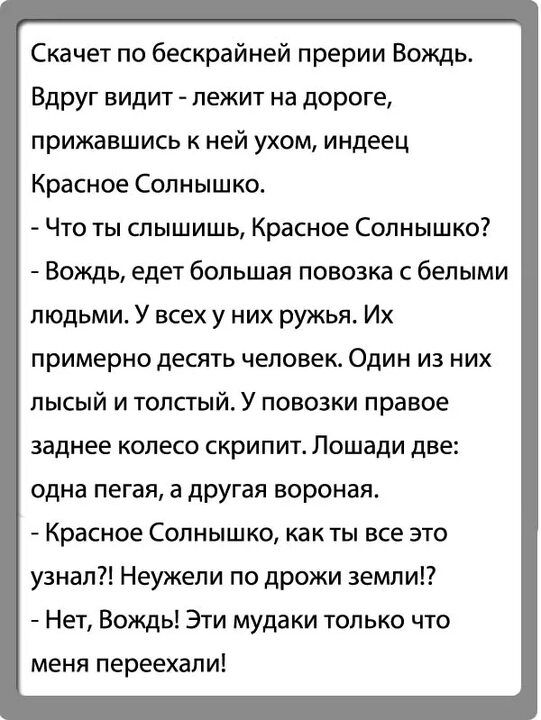 Скачет по бескрайней прерии Вождь Вдруг видит лежит на дороге прижавшись к ней ухом индеец Красное Солнышко Что ты слышишь Красное Солнышко Вождь едет большая повозка белыми людьми У всех у них ружья Их примерно десять человек Один из них лысый и толстый У повозки правое заднее колесо скрипитв Лошади две одна пегая а другая вороная Красное Солнышко как ты все это узнал Неужели по дрожи земли Нет В