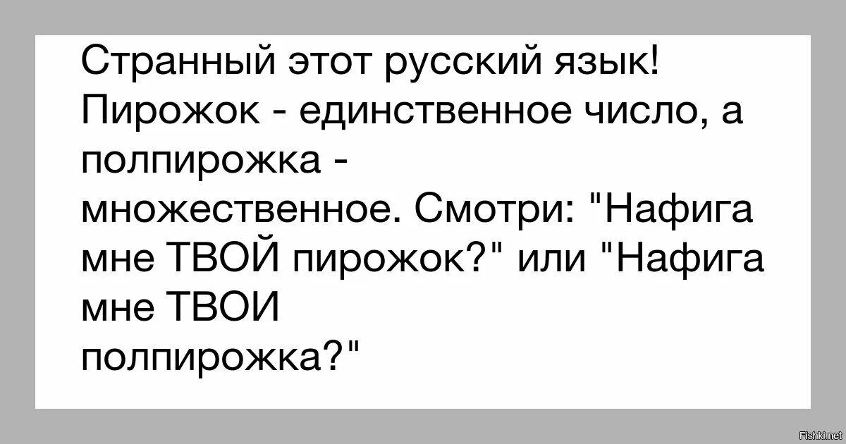 Странный этот русский язык Пирожок единственное число а поппирожка множественное Смотри Нафига мне ТВОЙ пирожок или Нафига мне ТВОИ полпирожка