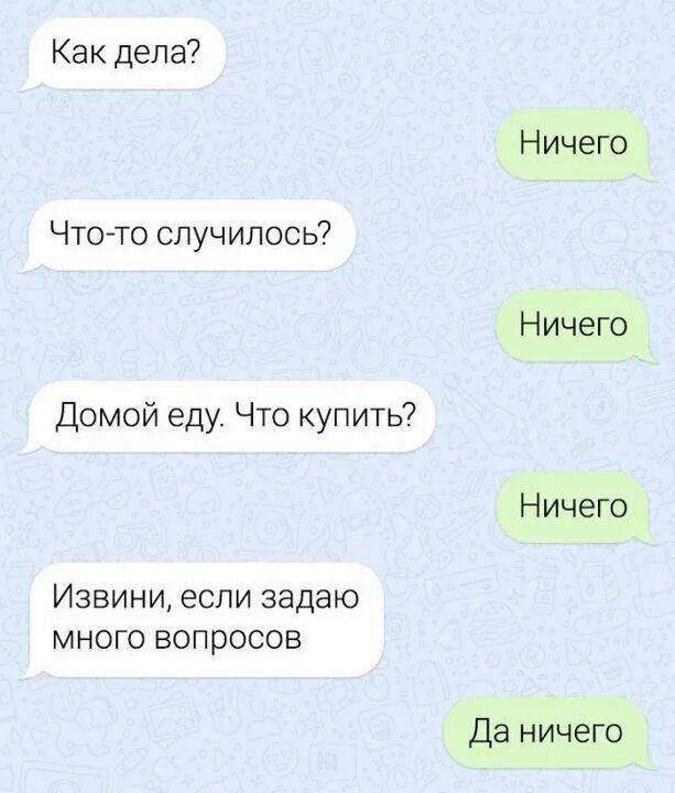 Ка к дела Что то случилось Домой еду Что купить Извини если задаю много вопросов Ничего Ничего Ничего Да ничего