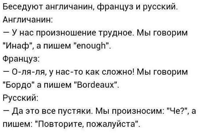 Беседуют англичанин француз и русский Англичанин У нас произношение трудное Мы говорим Инаф а пишем епоцчп Француз ОляАпя у насто как сложно Мы говорим Бордо а пишем Вогйеацх Русский да это все пустяки Мы произносим Че а пишем Повторите пожалуйста