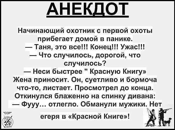 АНЕКДОТ Начинающий охотник первой охоты прибегает домой в панике Таня это все Конец Ужас Что случилось дорогой что случилось Неси быстрее Красную Книгу Жена приносит Он суетливо и бормоча что та пистаеъ Просмотрел до конца Откинупся блаженно на спинку дивана Фууу отпегпо обманули мужики Нет егеря в Красной Книге ЁЁ