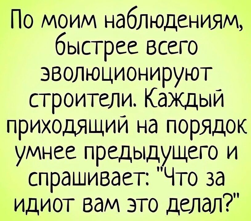 По моим наблюдениям быстрее всего эволюционируют строители Каждый приходящии на порядок умнее предыдущего и спрашивает Что за идиот вам это делал