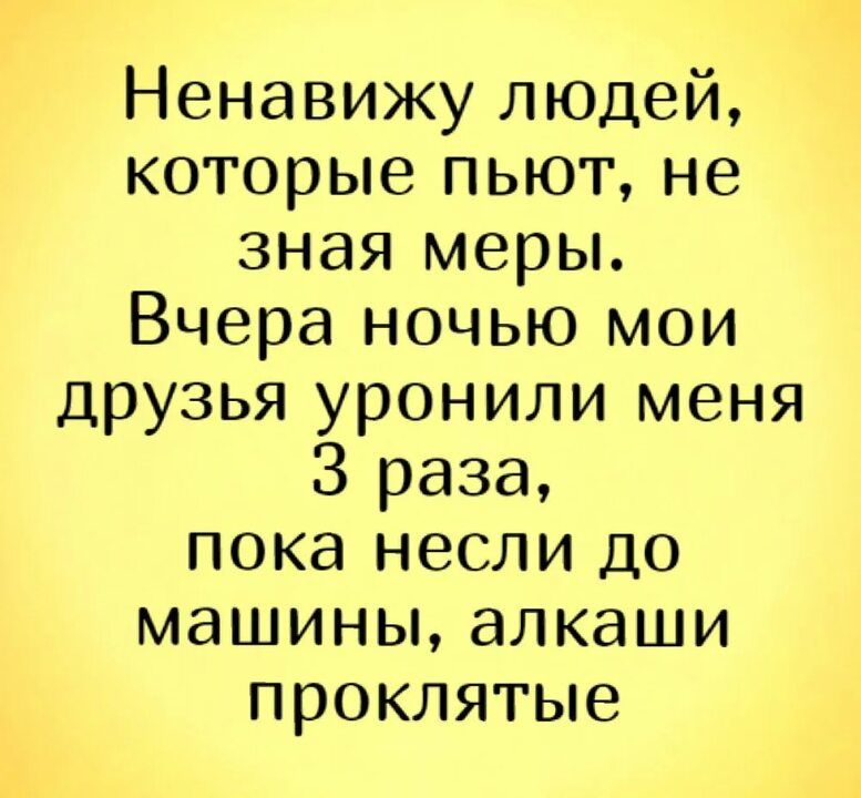 Ненавижу людей которые пьют не зная меры Вчера ночью мои друзья уронили меня 3 раза пока несли до машины алкаши проклятые