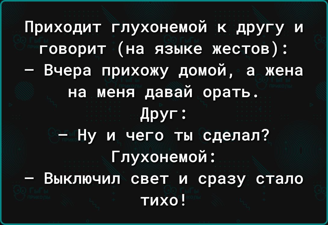 Приходит гпухонемой К дРУГу и говорит на языке жестов Вчера прихожу домой а жена на меня давай орать друг Ну и чего ты сделал Гпухонемой Выключил свет и сразу стало тихо