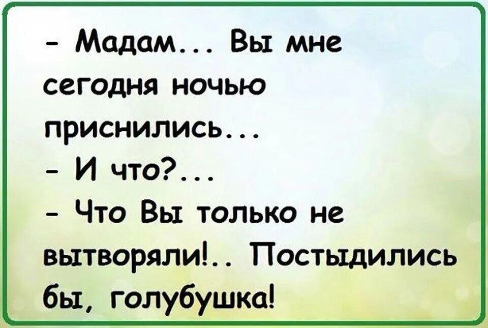 Мадам Вы мне сегодня ночью приснились И что Что Вы только не вытворяли Постыдились бы голубушка