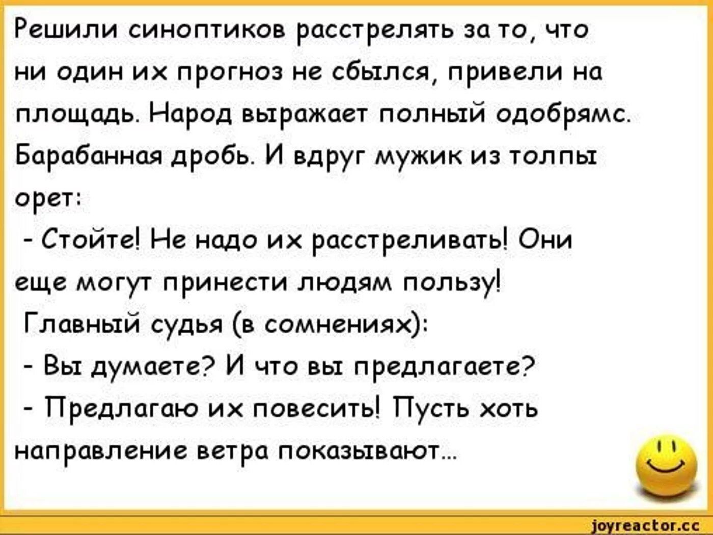 Решили синоптиков расстрелять за то что и один и прогноз сбылся привели на площадь Народ выражает попный одобрямс Барабанная дробь И вдруг мужик из толпы орет Стойте Не нада их расстреливать Они еще могут принести людям пользуі Главный судья в самнениях Вы думаете И что вы предлагаете Предлагаю их повесить Пусть х нап равления ветра показывают