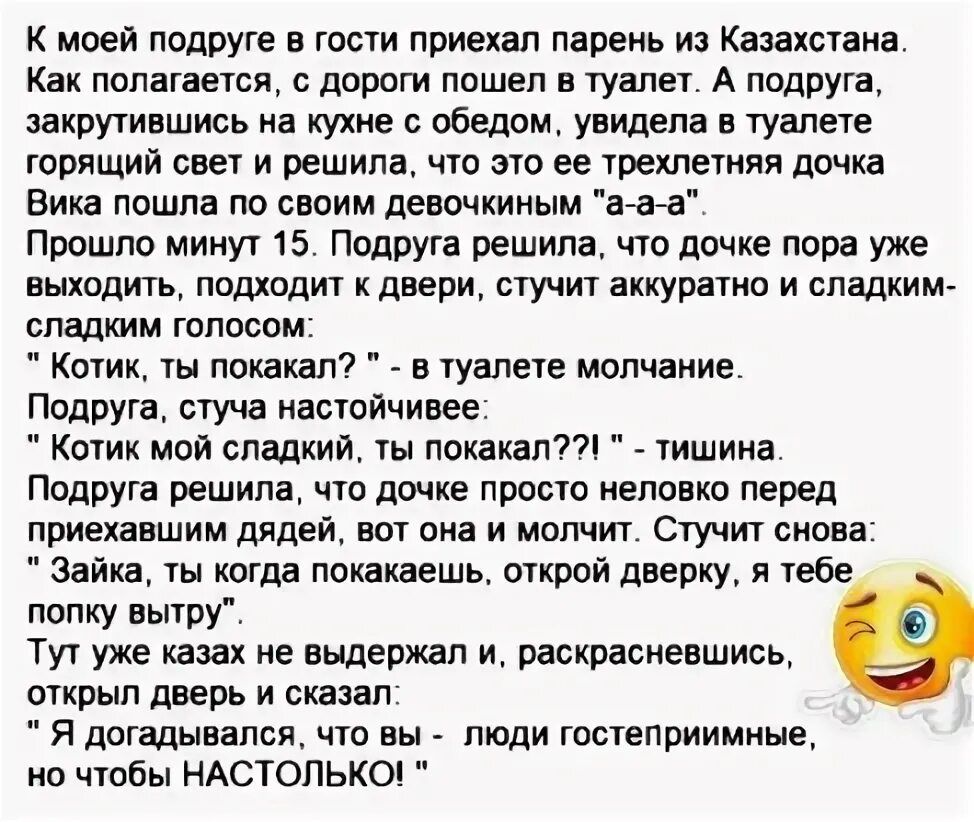 К моей подруге в гости приехал парень из Казахстана Как полагается дороги пошел в туалет А подруга закрутившись на кухне обедом увидела в туалете горящий свет и решила что это ее трехлетняя почка Вика пошла по двоим деначкиным ааа Прошло минут 5 Подруге решила что дочке пора уже выходить подходит к двери стучит аккуратно и спаржиш спадтм голосом Котик ты покатал в туалете молчаиие Подруге стуча на