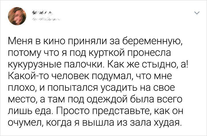 Меня в кино приняли за беременную потому что я под курткой пронеспа кукурузные папочки Как же стыдно а Какой то человек подумал то мне плохо и попытался усадить на свое место а там под одеждой была всего лишь еда Просто представьте как он онумеп когда я вышла из зала худая