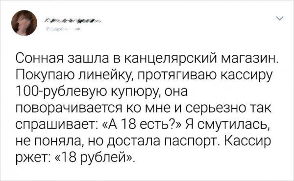 М Сонная зашла в канцелярский магазин Покупаю линейку протягиваю кассиру 1007ру6певую купюру она поворачивается ко мне и серьезно так спрашивает А 18 есть Я смутилась не поняла но достала паспорт Кассир ржет 18 рублей