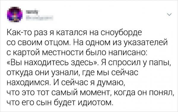 Как то раз я катался на сноуборде со своим отцом На одном из указателей с картой местности было написано Вы находитесь здесь Я спросил у папы откуда они узнали где мы сейчас находимся И сейчас я думаю что это тот самый момент когда он понял что его сын будет идиотом