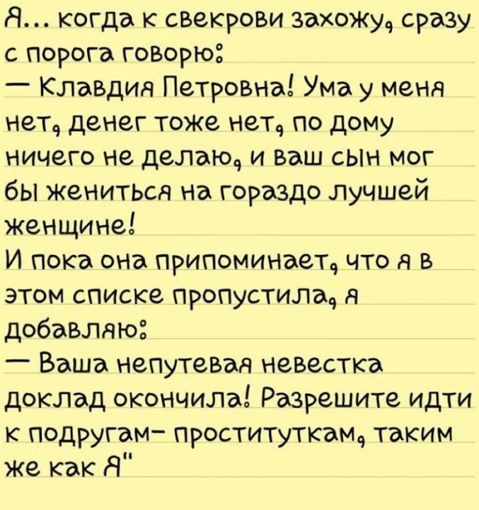 Я когда к свекрош захожуч сразу с порога говорю _ Клавдия Петровна Ума у меня нет денег тоже нет по дому ничего не делаю и ваш сын мог бы женится на гораздо лучшей женщине И пока она припоминает что я в этом списке пропустила п добавляю Ваша непутевая невестка доклад окончила Разрешите идти к подругам проституткам таким же как Я