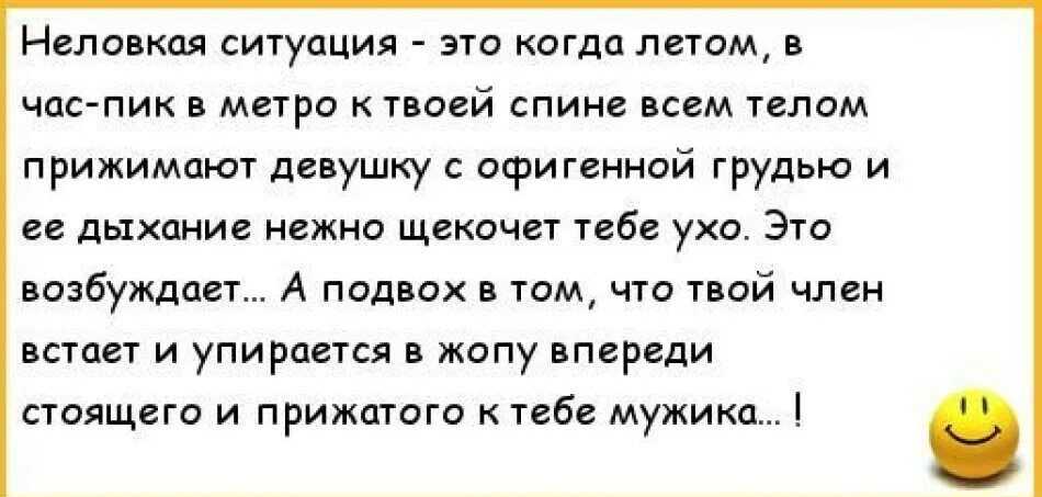 Непоикая ситуация это когда летим частиц в метро твоей спине всем телом прижимают девушку офигенной грудью и и дыхание нежно щекочет тебе ухо Эта возбуждают А подвох в там что пой член встает и упирппся жопу впереди стоящего и прижцтго тебе мужика