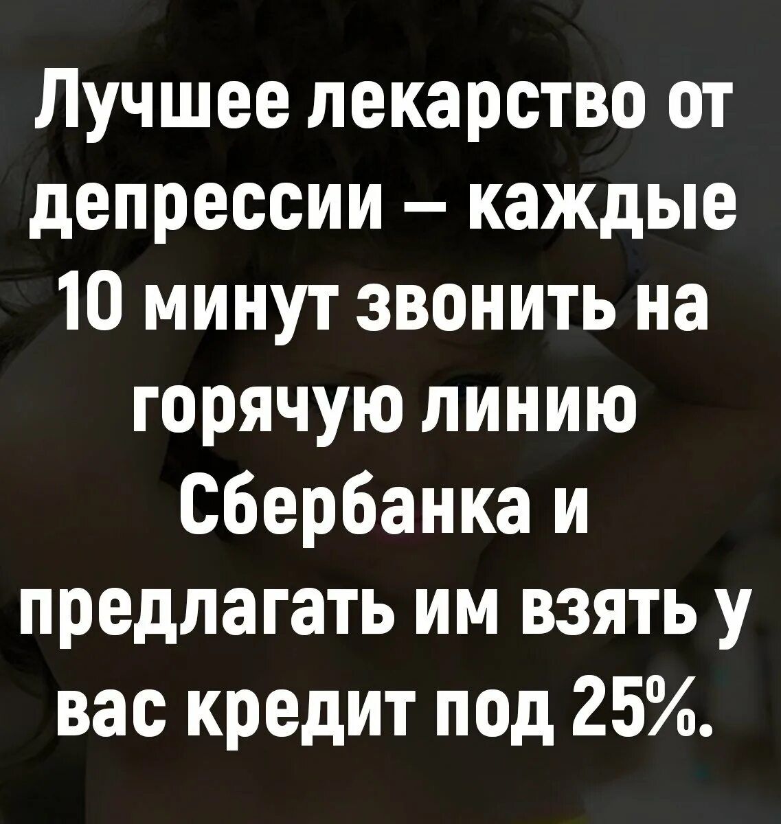 Лучшее лекарство от депрессии каждые 10 минут звонить на горячую линию сбербанка и предлагать им взять у вас кредит под 25